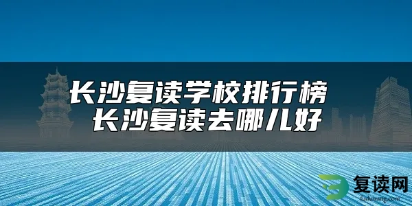 长沙复读学校排行榜 长沙复读去哪儿好