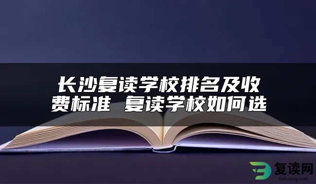 长沙复读学校排名及收费标准 复读学校如何选