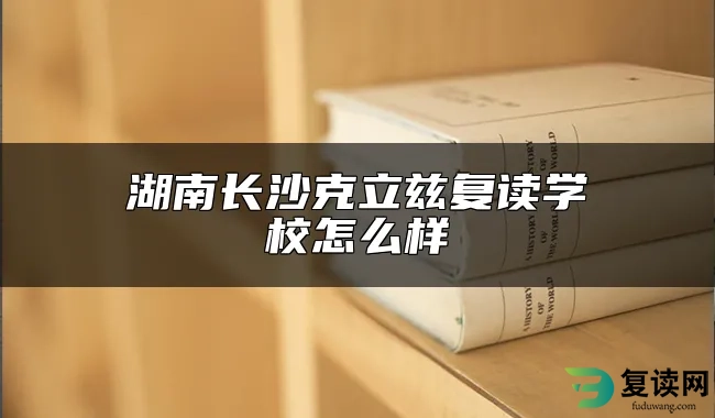 湖南长沙克立兹复读学校怎么样