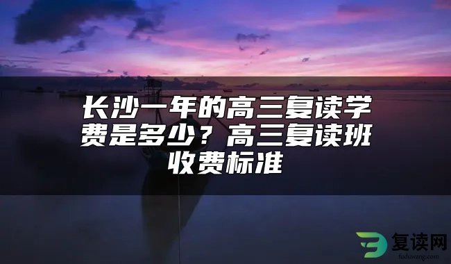 长沙一年的高三复读学费是多少？高三复读班收费标准