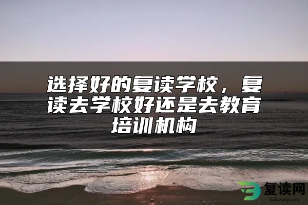 选择好的复读学校，复读去学校好还是去教育培训机构