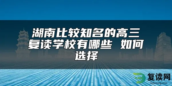 湖南比较知名的高三复读学校有哪些 如何选择