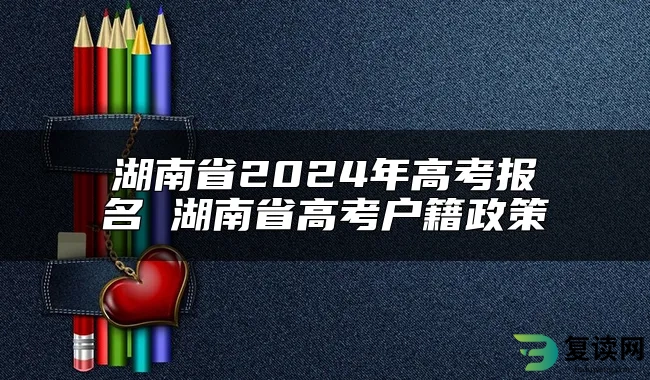 湖南省2024年高考报名 湖南省高考户籍政策