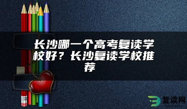 长沙哪一个高考复读学校好？长沙复读学校推荐 