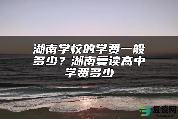 湖南学校的学费一般多少？湖南复读高中学费多少