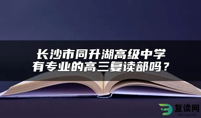 长沙市同升湖高级中学有专业的高三复读部吗？