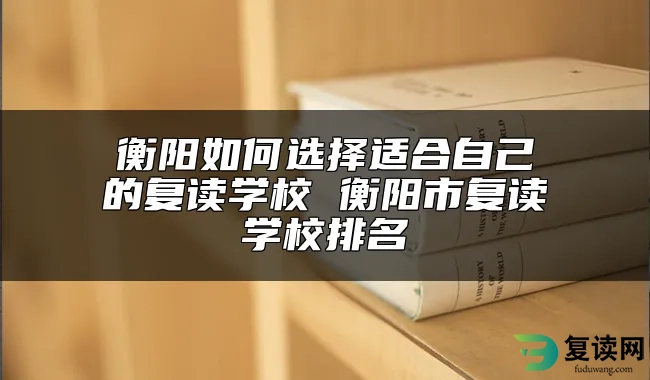 衡阳如何选择适合自己的复读学校 衡阳市复读学校排名