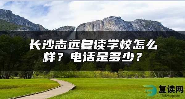 长沙志远复读学校怎么样？电话是多少？