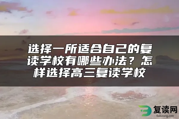 选择一所适合自己的复读学校有哪些办法？怎样选择高三复读学校