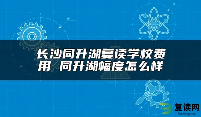 长沙同升湖复读学校费用 同升湖幅度怎么样