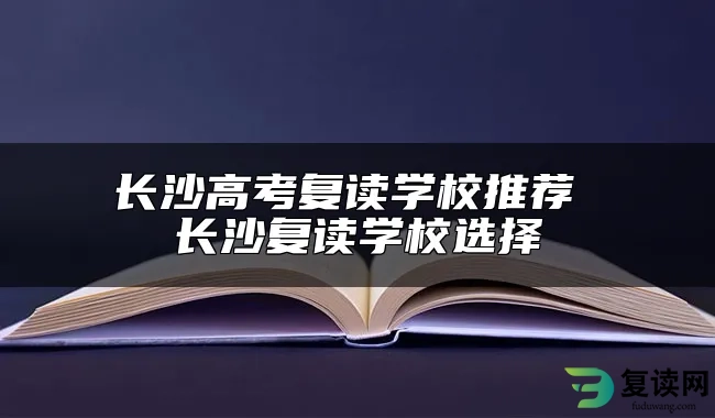 长沙高考复读学校推荐 长沙复读学校选择