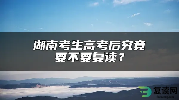 湖南考生高考后究竟要不要复读？