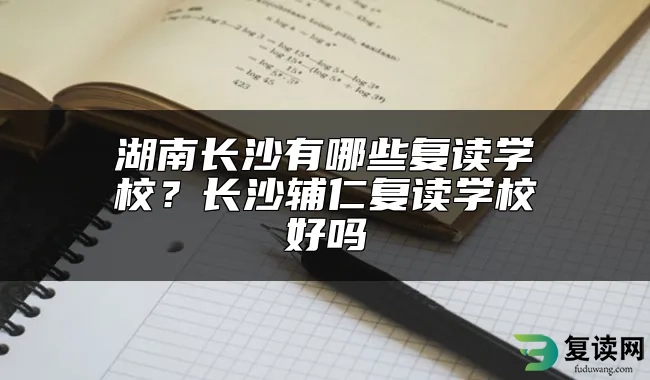 湖南长沙有哪些复读学校？长沙辅仁复读学校好吗