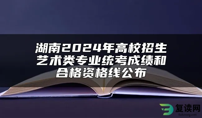 湖南2024年高校招生艺术类专业统考成绩和合格资格线公布