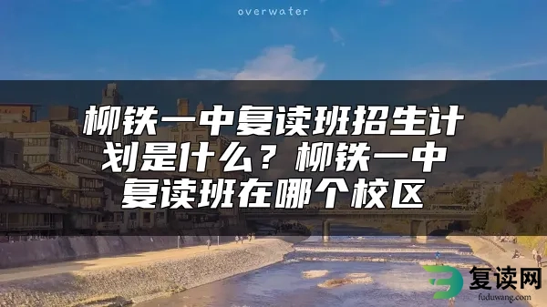 柳铁一中复读班招生计划是什么？柳铁一中复读班在哪个校区