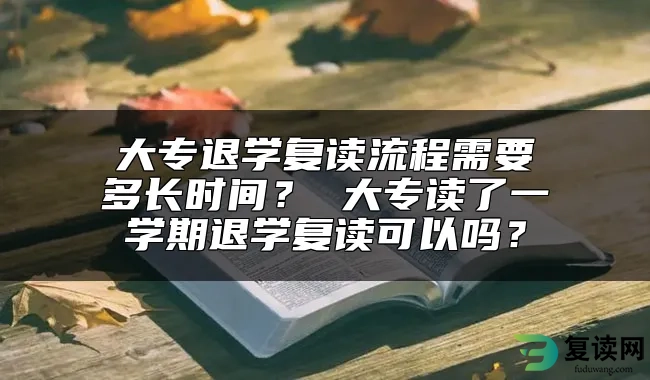 大专退学复读流程需要多长时间？ 大专读了一学期退学复读可以吗？