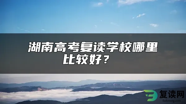 湖南高考复读学校哪里比较好？ 