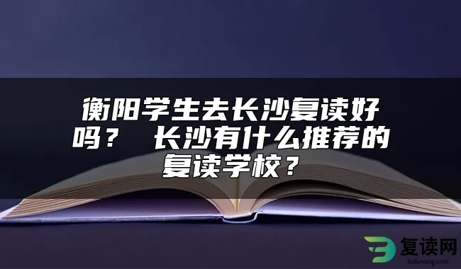 衡阳学生去长沙复读好吗？ 长沙有什么推荐的复读学校？