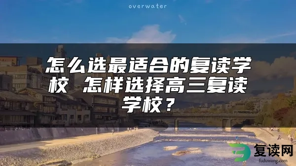 怎么选最适合的复读学校 怎样选择高三复读学校？