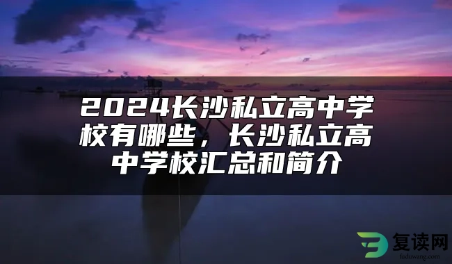 2024长沙私立高中学校有哪些，长沙私立高中学校汇总和简介