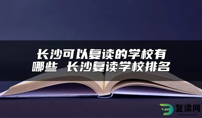 长沙可以复读的学校有哪些 长沙复读学校排名