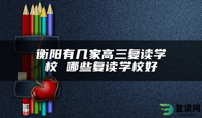 衡阳有几家高三复读学校 哪些复读学校好