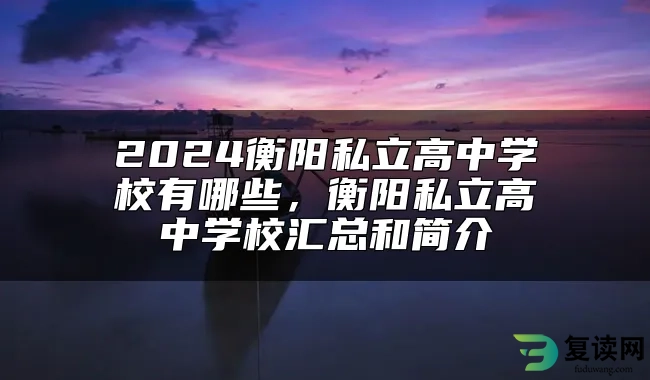 2024衡阳私立高中学校有哪些，衡阳私立高中学校汇总和简介