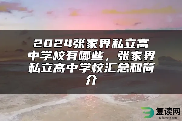 2024张家界私立高中学校有哪些，张家界私立高中学校汇总和简介