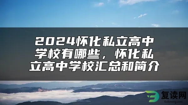 2024怀化私立高中学校有哪些，怀化私立高中学校汇总和简介