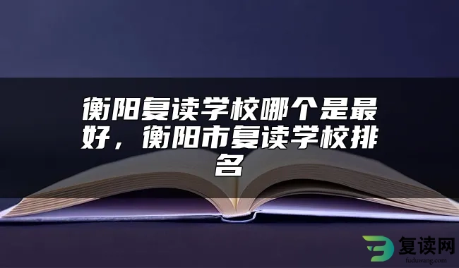 衡阳复读学校哪个是最好，衡阳市复读学校排名