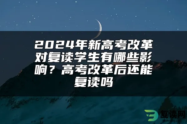 2024年新高考改革对复读学生有哪些影响？高考改革后还能复读吗