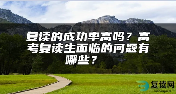 复读的成功率高吗？高考复读生面临的问题有哪些？ 