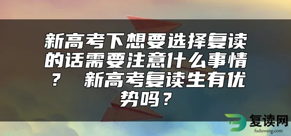 新高考下想要选择复读的话需要注意什么事情？ 新高考复读生有优势吗？