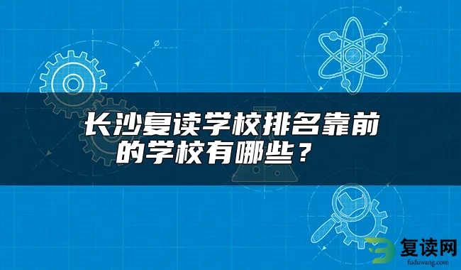 长沙复读学校排名靠前的学校有哪些？ 