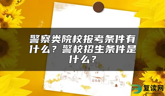 警察类院校报考条件有什么？警校招生条件是什么？