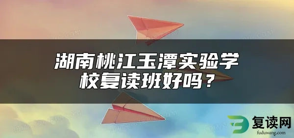 湖南桃江玉潭实验学校复读班好吗？