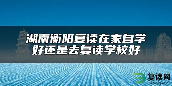 湖南衡阳复读在家自学好还是去复读学校好