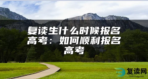 复读生什么时候报名高考：如何顺利报名高考