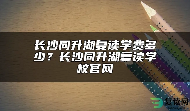 长沙同升湖复读学费多少？长沙同升湖复读学校官网