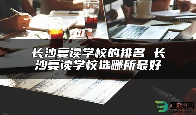 长沙复读学校的排名 长沙复读学校选哪所最好