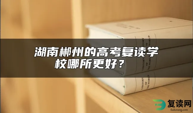 湖南郴州的高考复读学校哪所更好？ 