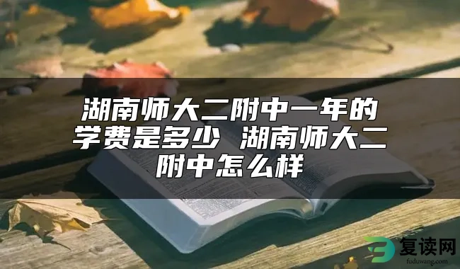 湖南师大二附中一年的学费是多少 湖南师大二附中怎么样