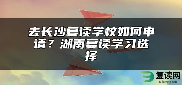 去长沙复读学校如何申请？湖南复读学习选择