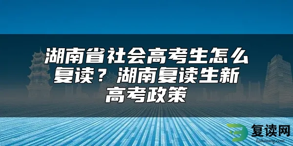 湖南省社会高考生怎么复读？湖南复读生新高考政策