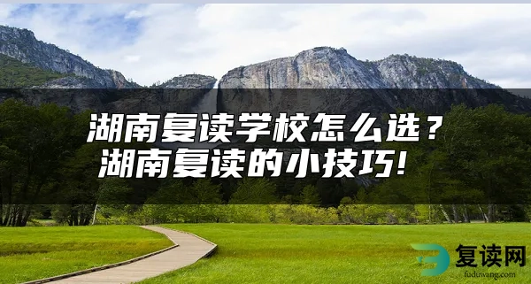 湖南复读学校怎么选？湖南复读的小技巧! 