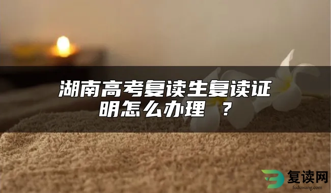 湖南高考复读生复读证明怎么办理 ？