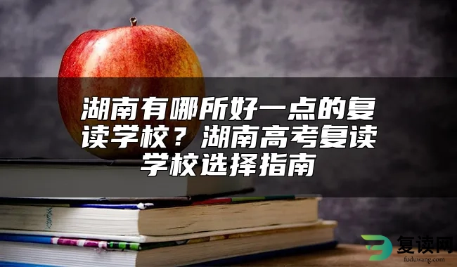 湖南有哪所好一点的复读学校？湖南高考复读学校选择指南