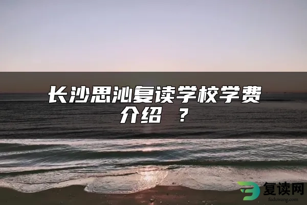 长沙思沁复读学校学费介绍 ？