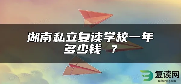 湖南私立复读学校一年多少钱 ？