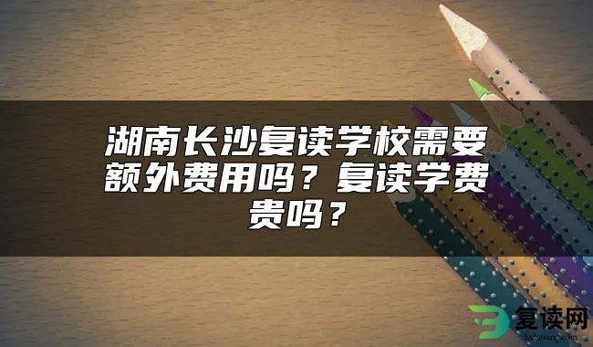 湖南长沙复读学校需要额外费用吗？复读学费贵吗？